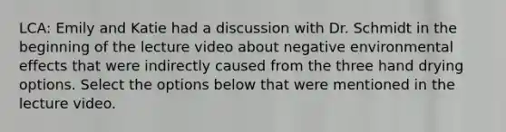 LCA: Emily and Katie had a discussion with Dr. Schmidt in the beginning of the lecture video about negative environmental effects that were indirectly caused from the three hand drying options. Select the options below that were mentioned in the lecture video.