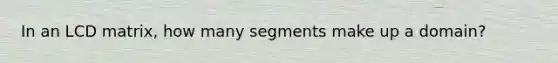 In an LCD matrix, how many segments make up a domain?