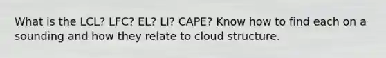 What is the LCL? LFC? EL? LI? CAPE? Know how to find each on a sounding and how they relate to cloud structure.