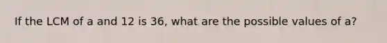 If the LCM of a and 12 is 36, what are the possible values of a?