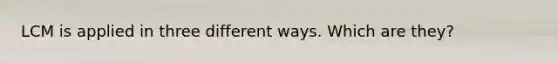 LCM is applied in three different ways. Which are they?