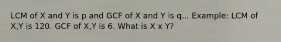 LCM of X and Y is p and GCF of X and Y is q... Example: LCM of X,Y is 120. GCF of X,Y is 6. What is X x Y?