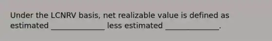 Under the LCNRV basis, net realizable value is defined as estimated ______________ less estimated ______________.