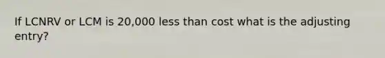 If LCNRV or LCM is 20,000 less than cost what is the adjusting entry?