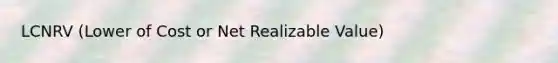 LCNRV (Lower of Cost or Net Realizable Value)