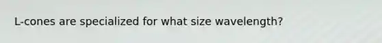 L-cones are specialized for what size wavelength?