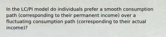 In the LC/PI model do individuals prefer a smooth consumption path (corresponding to their permanent income) over a fluctuating consumption path (corresponding to their actual income)?