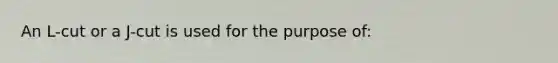 An L-cut or a J-cut is used for the purpose of: