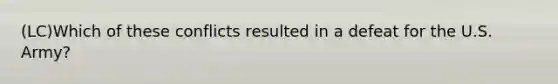 (LC)Which of these conflicts resulted in a defeat for the U.S. Army?