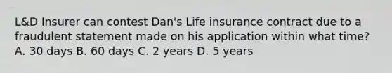 L&D Insurer can contest Dan's Life insurance contract due to a fraudulent statement made on his application within what time? A. 30 days B. 60 days C. 2 years D. 5 years