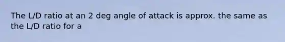 The L/D ratio at an 2 deg angle of attack is approx. the same as the L/D ratio for a