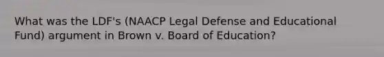 What was the LDF's (NAACP Legal Defense and Educational Fund) argument in Brown v. Board of Education?