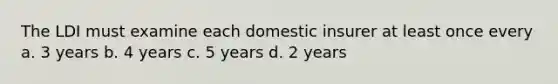 The LDI must examine each domestic insurer at least once every a. 3 years b. 4 years c. 5 years d. 2 years