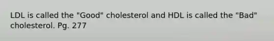 LDL is called the "Good" cholesterol and HDL is called the "Bad" cholesterol. Pg. 277