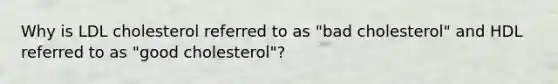 Why is LDL cholesterol referred to as "bad cholesterol" and HDL referred to as "good cholesterol"?