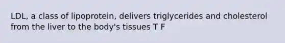 LDL, a class of lipoprotein, delivers triglycerides and cholesterol from the liver to the body's tissues T F