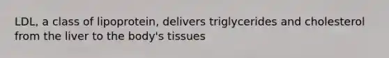 LDL, a class of lipoprotein, delivers triglycerides and cholesterol from the liver to the body's tissues