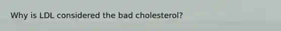 Why is LDL considered the bad cholesterol?