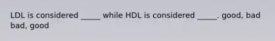 LDL is considered _____ while HDL is considered _____. good, bad bad, good