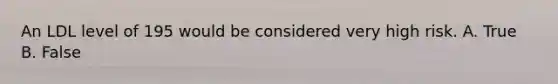 An LDL level of 195 would be considered very high risk. A. True B. False