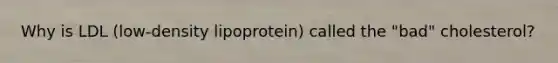 Why is LDL (low-density lipoprotein) called the "bad" cholesterol?