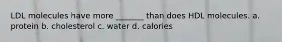 LDL molecules have more _______ than does HDL molecules. a. protein b. cholesterol c. water d. calories