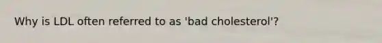 Why is LDL often referred to as 'bad cholesterol'?