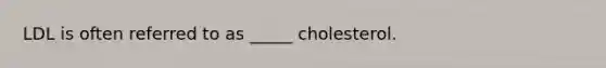 LDL is often referred to as _____ cholesterol.