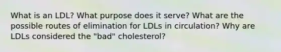 What is an LDL? What purpose does it serve? What are the possible routes of elimination for LDLs in circulation? Why are LDLs considered the "bad" cholesterol?