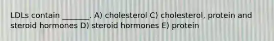 LDLs contain _______. A) cholesterol C) cholesterol, protein and steroid hormones D) steroid hormones E) protein