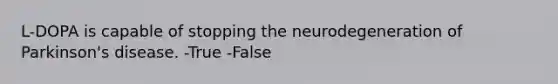 L-DOPA is capable of stopping the neurodegeneration of Parkinson's disease. -True -False