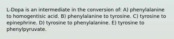 L-Dopa is an intermediate in the conversion of: A) phenylalanine to homogentisic acid. B) phenylalanine to tyrosine. C) tyrosine to epinephrine. D) tyrosine to phenylalanine. E) tyrosine to phenylpyruvate.