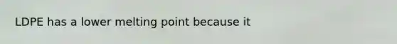 LDPE has a lower melting point because it