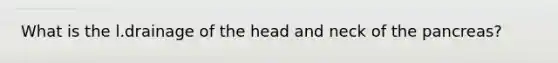 What is the l.drainage of the head and neck of the pancreas?