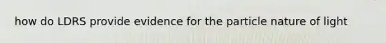 how do LDRS provide evidence for the particle nature of light