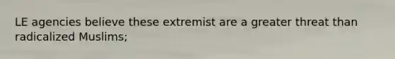 LE agencies believe these extremist are a greater threat than radicalized Muslims;