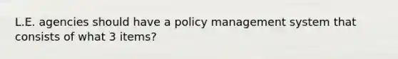 L.E. agencies should have a policy management system that consists of what 3 items?