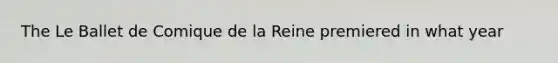 The Le Ballet de Comique de la Reine premiered in what year