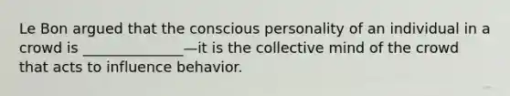 Le Bon argued that the conscious personality of an individual in a crowd is ______________—it is the collective mind of the crowd that acts to influence behavior.