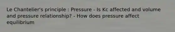 Le Chantelier's principle : Pressure - Is Kc affected and volume and pressure relationship? - How does pressure affect equilibrium