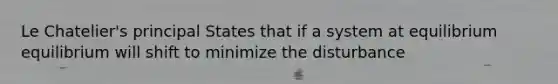 Le Chatelier's principal States that if a system at equilibrium equilibrium will shift to minimize the disturbance