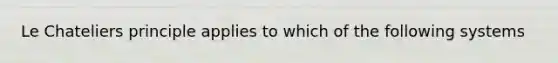 Le Chateliers principle applies to which of the following systems