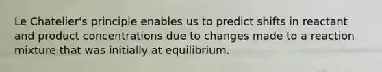 Le Chatelier's principle enables us to predict shifts in reactant and product concentrations due to changes made to a reaction mixture that was initially at equilibrium.