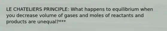 LE CHATELIERS PRINCIPLE: What happens to equilibrium when you decrease volume of gases and moles of reactants and products are unequal?***