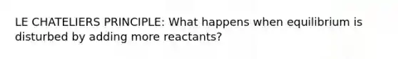 LE CHATELIERS PRINCIPLE: What happens when equilibrium is disturbed by adding more reactants?