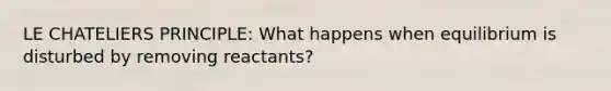 LE CHATELIERS PRINCIPLE: What happens when equilibrium is disturbed by removing reactants?