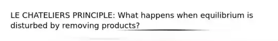 LE CHATELIERS PRINCIPLE: What happens when equilibrium is disturbed by removing products?