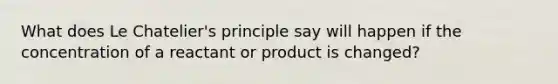 What does Le Chatelier's principle say will happen if the concentration of a reactant or product is changed?