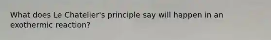 What does Le Chatelier's principle say will happen in an exothermic reaction?