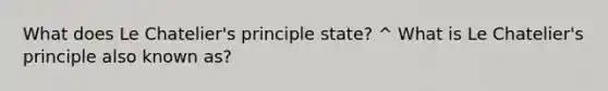 What does Le Chatelier's principle state? ^ What is Le Chatelier's principle also known as?